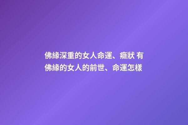 佛緣深重的女人命運、癥狀 有佛緣的女人的前世、命運怎樣-第1張-觀點-玄機派